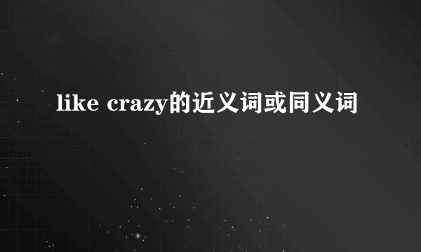 like crazy的近义词或同义词