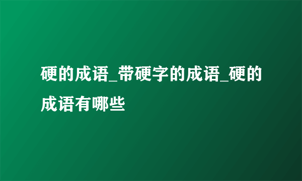 硬的成语_带硬字的成语_硬的成语有哪些