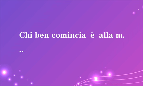 Chi ben comincia è alla metà dell’opera是啥子意思，求解啊