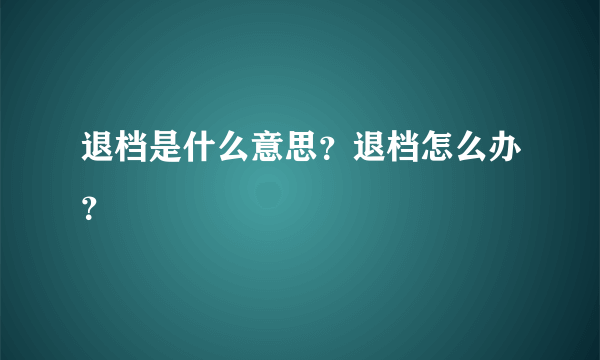 退档是什么意思？退档怎么办？