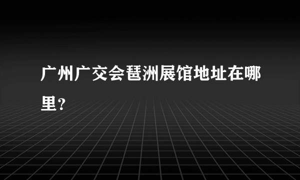 广州广交会琶洲展馆地址在哪里？