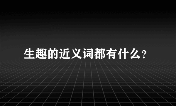 生趣的近义词都有什么？