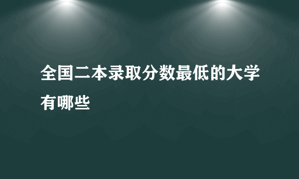 全国二本录取分数最低的大学有哪些