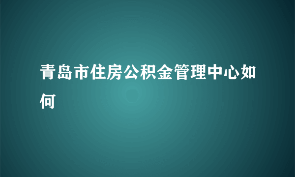 青岛市住房公积金管理中心如何