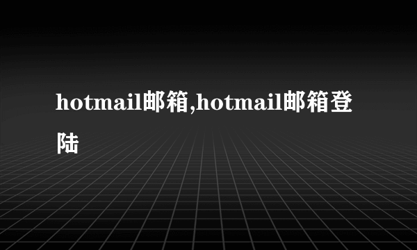 hotmail邮箱,hotmail邮箱登陆