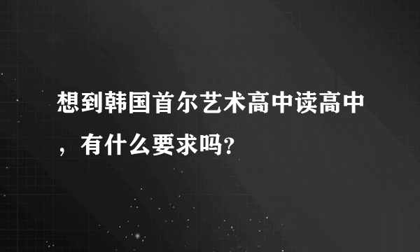 想到韩国首尔艺术高中读高中，有什么要求吗？