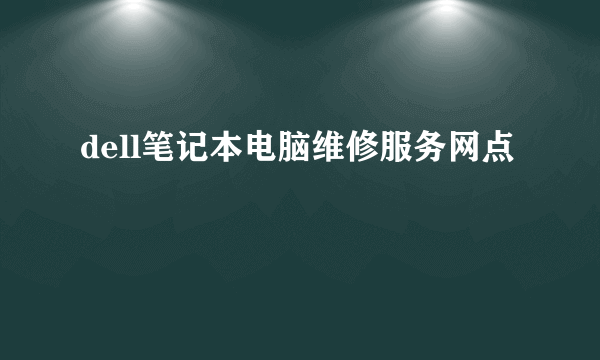 dell笔记本电脑维修服务网点