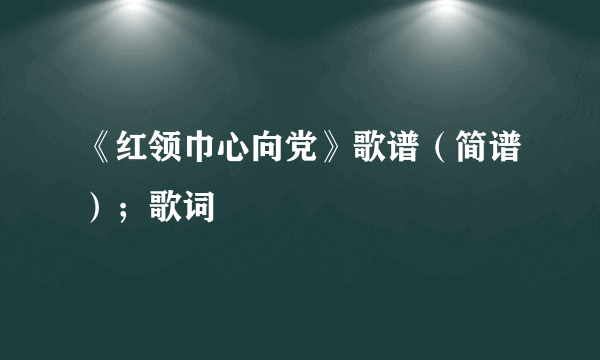 《红领巾心向党》歌谱（简谱）；歌词