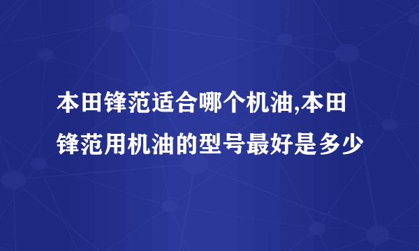 本田锋范适合哪个机油,本田锋范用机油的型号最好是多少