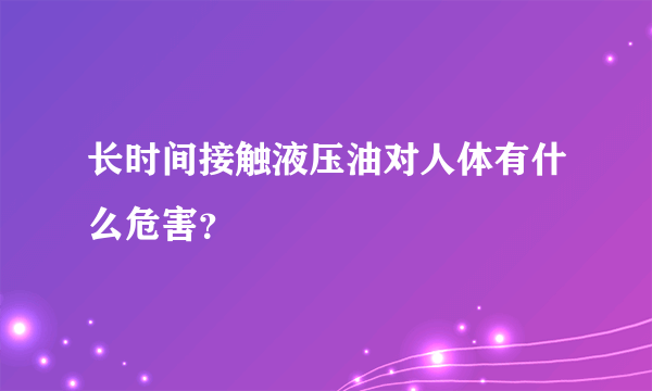 长时间接触液压油对人体有什么危害？