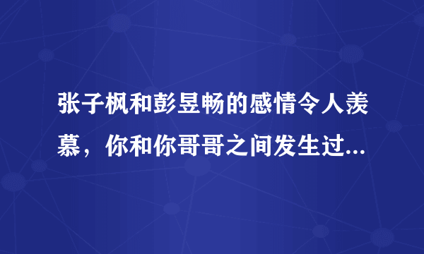 张子枫和彭昱畅的感情令人羡慕，你和你哥哥之间发生过哪些暖心的事？