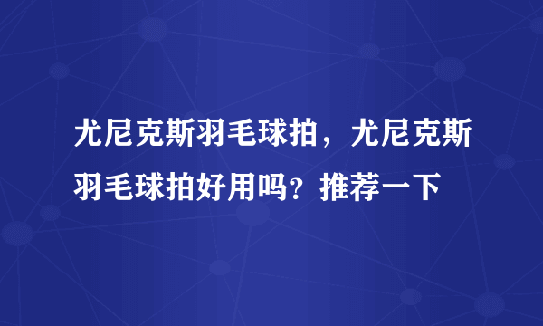 尤尼克斯羽毛球拍，尤尼克斯羽毛球拍好用吗？推荐一下