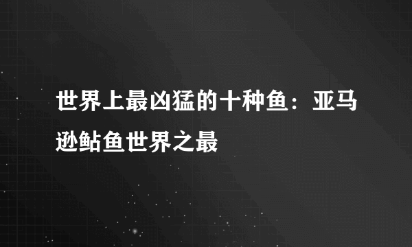 世界上最凶猛的十种鱼：亚马逊鲇鱼世界之最