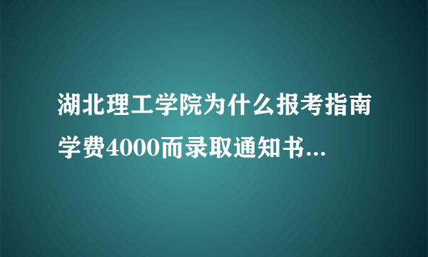 湖北理工学院为什么报考指南学费4000而录取通知书学费却9000多