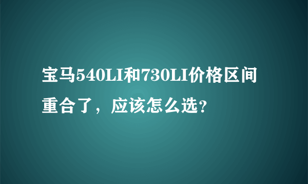 宝马540LI和730LI价格区间重合了，应该怎么选？