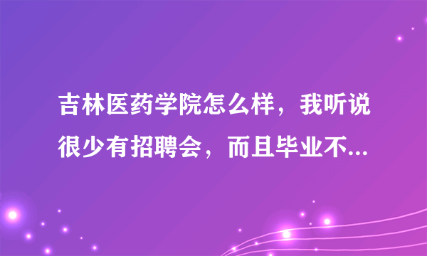 吉林医药学院怎么样，我听说很少有招聘会，而且毕业不好找工作，真的吗？