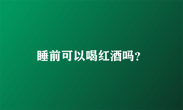 睡前可以喝红酒吗？