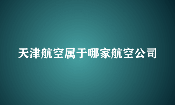 天津航空属于哪家航空公司