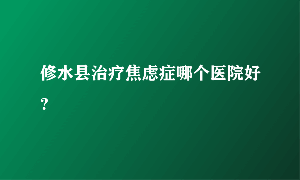 修水县治疗焦虑症哪个医院好？