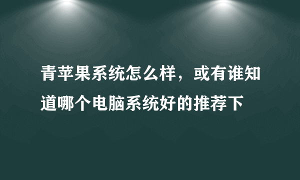 青苹果系统怎么样，或有谁知道哪个电脑系统好的推荐下