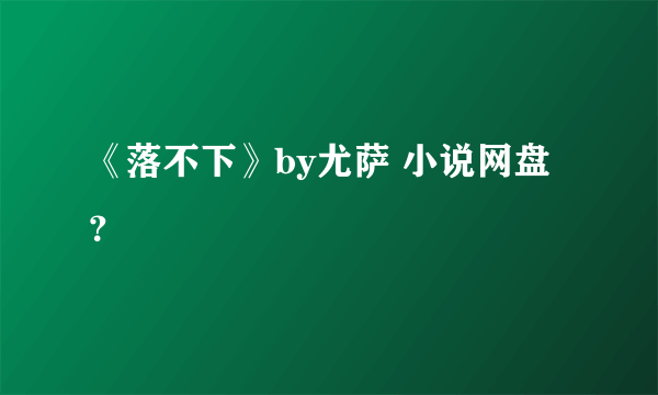 《落不下》by尤萨 小说网盘？