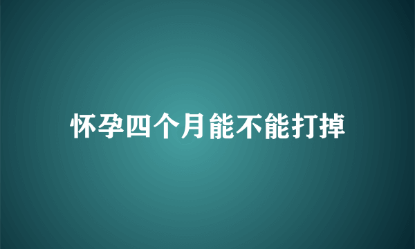 怀孕四个月能不能打掉