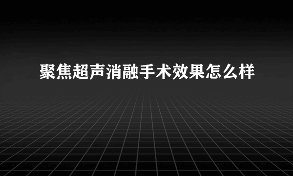 聚焦超声消融手术效果怎么样