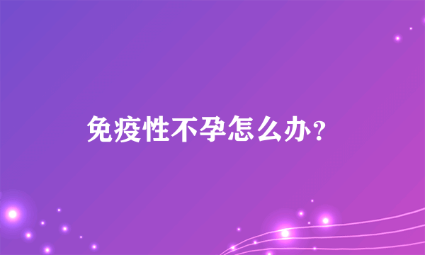 免疫性不孕怎么办？