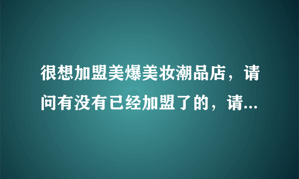 很想加盟美爆美妆潮品店，请问有没有已经加盟了的，请给些意见，谢谢！