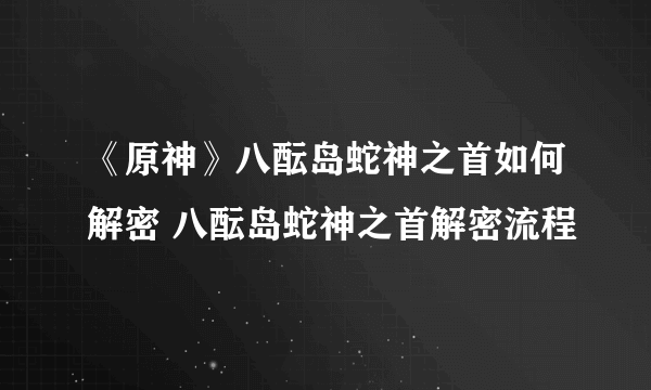 《原神》八酝岛蛇神之首如何解密 八酝岛蛇神之首解密流程