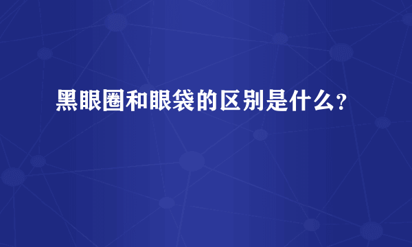 黑眼圈和眼袋的区别是什么？