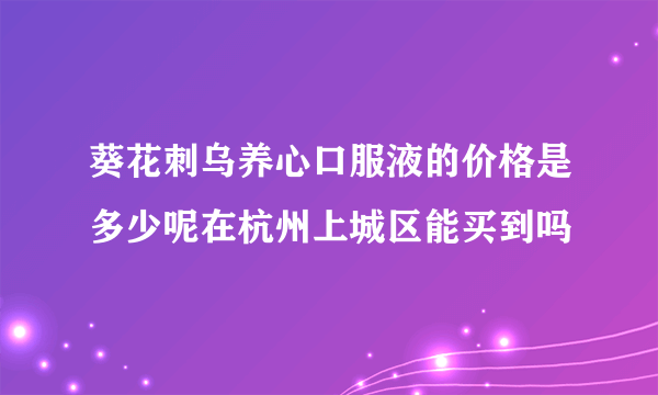 葵花刺乌养心口服液的价格是多少呢在杭州上城区能买到吗