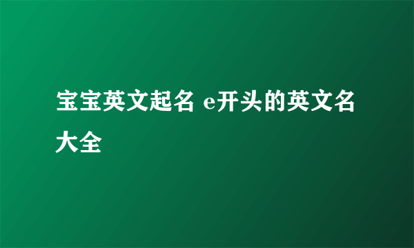 宝宝英文起名 e开头的英文名大全