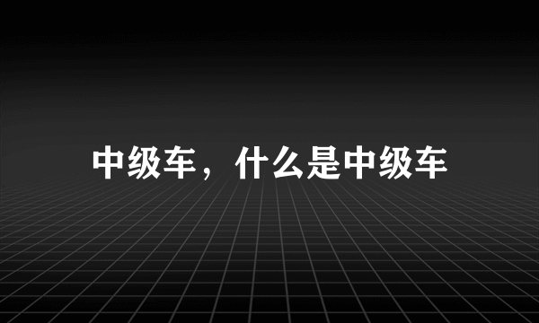 中级车，什么是中级车