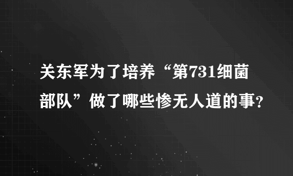 关东军为了培养“第731细菌部队”做了哪些惨无人道的事？