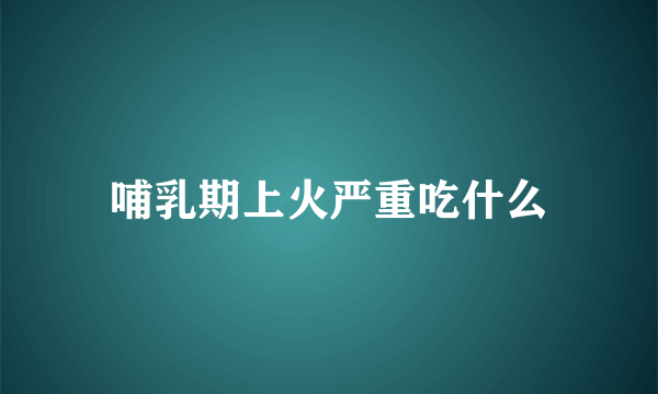 哺乳期上火严重吃什么