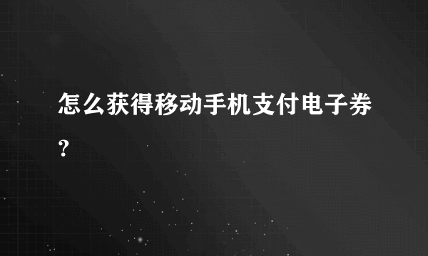 怎么获得移动手机支付电子券？