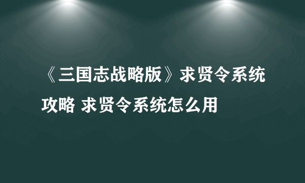 《三国志战略版》求贤令系统攻略 求贤令系统怎么用