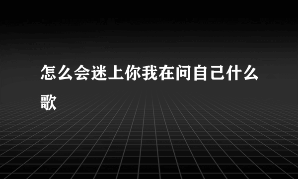 怎么会迷上你我在问自己什么歌