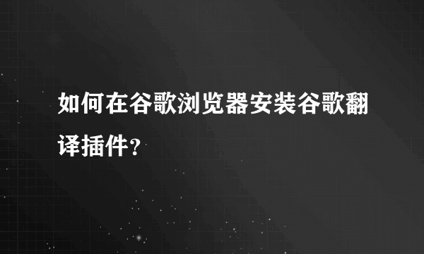 如何在谷歌浏览器安装谷歌翻译插件？