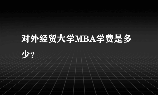 对外经贸大学MBA学费是多少？