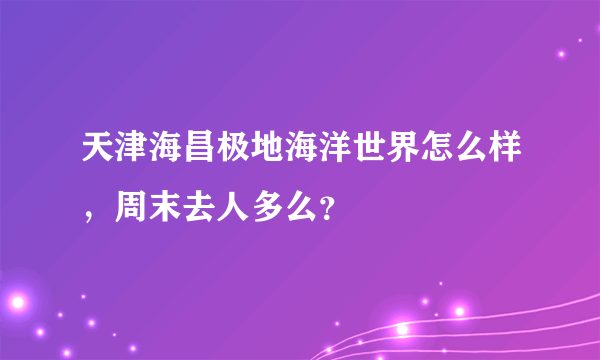 天津海昌极地海洋世界怎么样，周末去人多么？