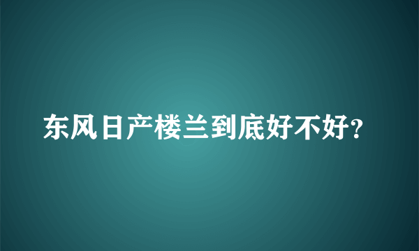 东风日产楼兰到底好不好？