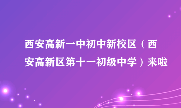 西安高新一中初中新校区（西安高新区第十一初级中学）来啦