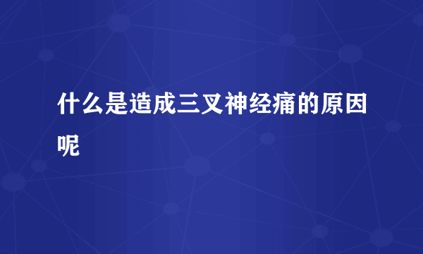 什么是造成三叉神经痛的原因呢