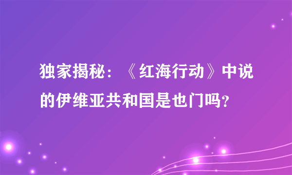 独家揭秘：《红海行动》中说的伊维亚共和国是也门吗？