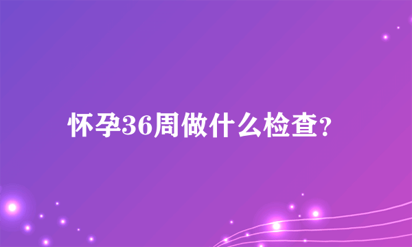 怀孕36周做什么检查？