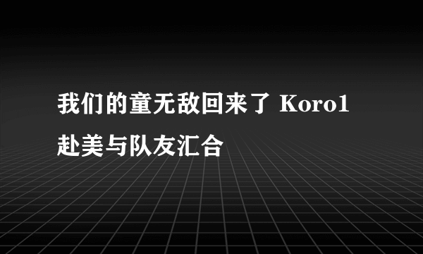 我们的童无敌回来了 Koro1赴美与队友汇合