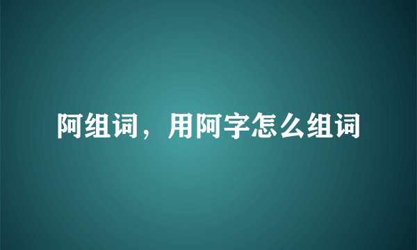 阿组词，用阿字怎么组词