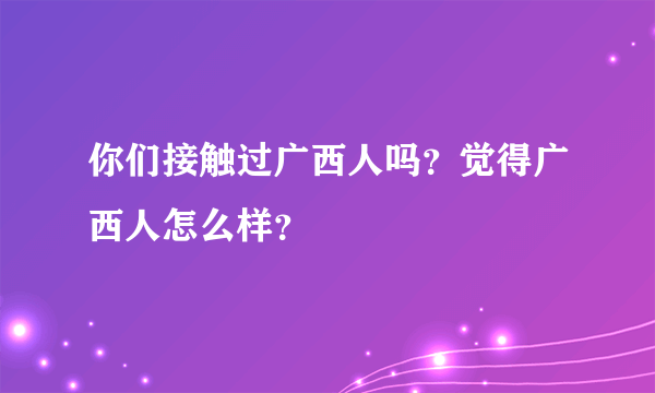 你们接触过广西人吗？觉得广西人怎么样？